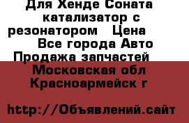 Для Хенде Соната5 катализатор с резонатором › Цена ­ 4 000 - Все города Авто » Продажа запчастей   . Московская обл.,Красноармейск г.